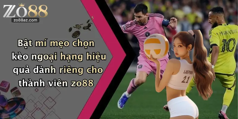 Bật mí mẹo chọn kèo ngoại hạng hiệu quả dành riêng cho thành viên zo88