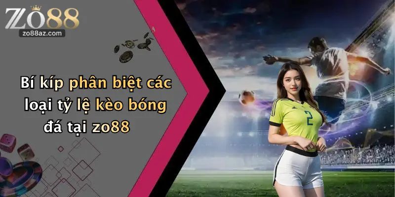 Bí kíp phân biệt các loại tỷ lệ kèo bóng đá tại zo88