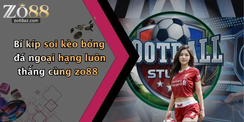 Bí kíp soi kèo bóng đá ngoại hạng luôn thắng cùng zo88
