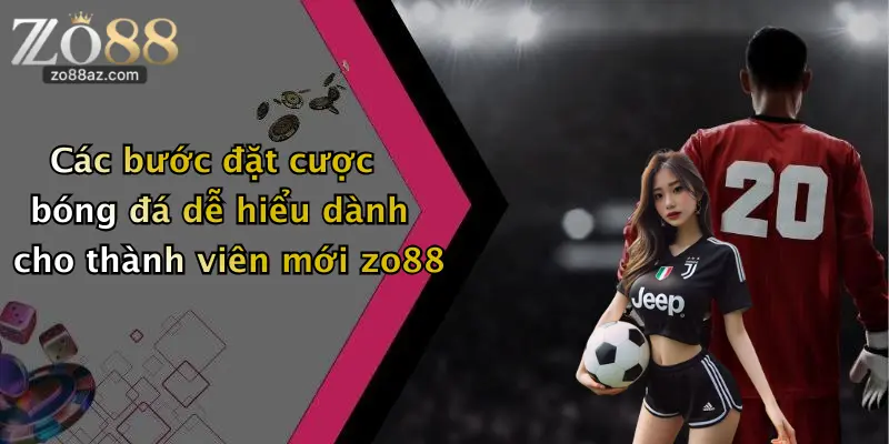 Các bước đặt cược bóng đá dễ hiểu dành cho thành viên mới zo88