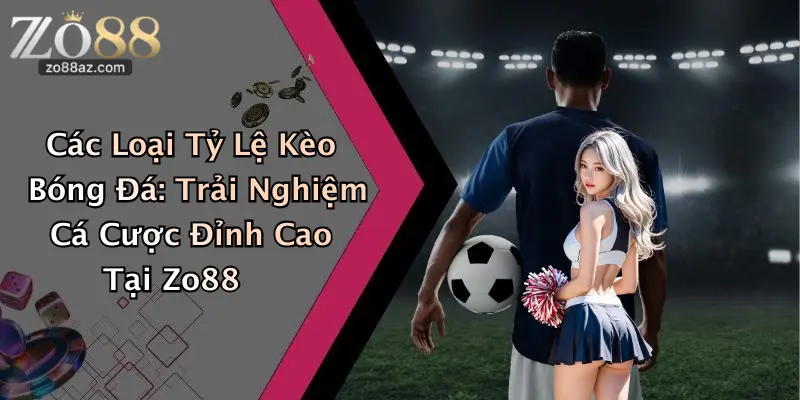 Các Loại Tỷ Lệ Kèo Bóng Đá: Trải Nghiệm Cá Cược Đỉnh Cao Tại Zo88