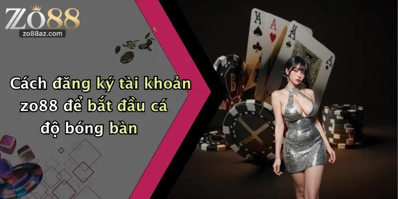 Cách đăng ký tài khoản zo88 để bắt đầu cá độ bóng bàn