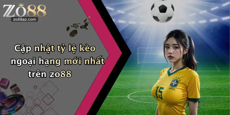 Cập nhật tỷ lệ kèo ngoại hạng mới nhất trên zo88