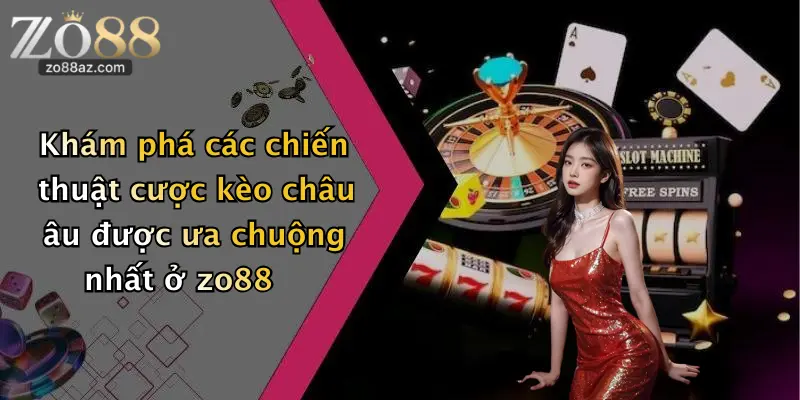 Khám phá các chiến thuật cược kèo châu âu được ưa chuộng nhất ở zo88