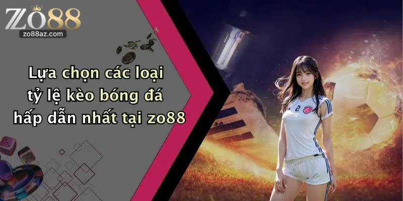 Lựa chọn các loại tỷ lệ kèo bóng đá hấp dẫn nhất tại zo88