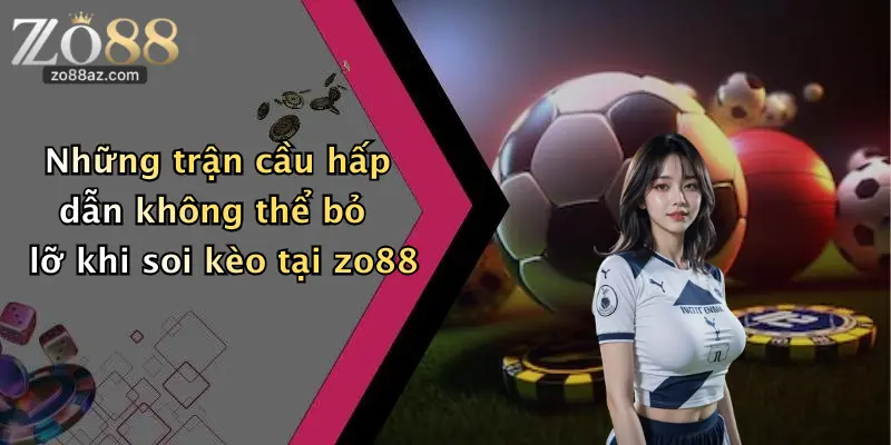 Những trận cầu hấp dẫn không thể bỏ lỡ khi soi kèo tại zo88