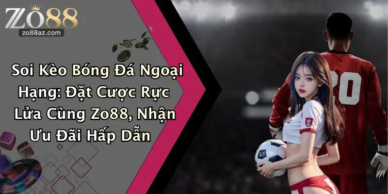 Soi Kèo Bóng Đá Ngoại Hạng: Đặt Cược Rực Lửa Cùng Zo88, Nhận Ưu Đãi Hấp Dẫn