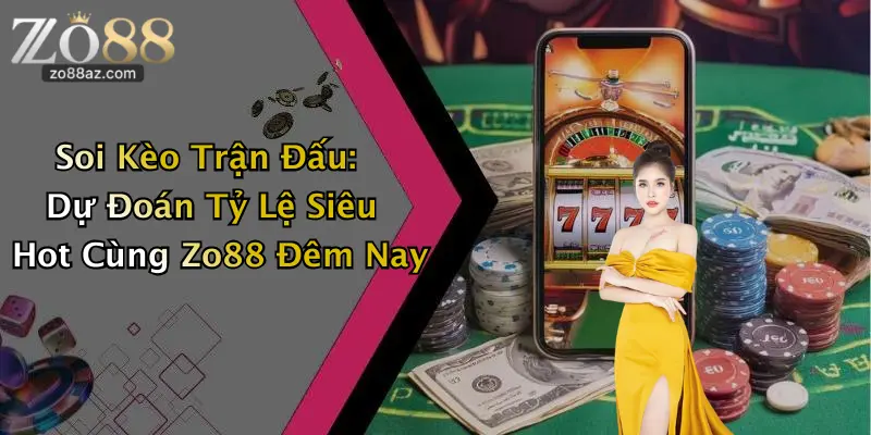 Soi Kèo Trận Đấu: Dự Đoán Tỷ Lệ Siêu Hot Cùng Zo88 Đêm Nay