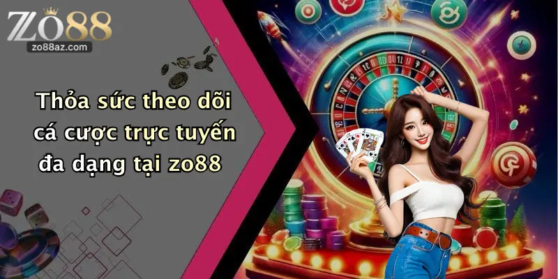 Thỏa sức theo dõi cá cược trực tuyến đa dạng tại zo88