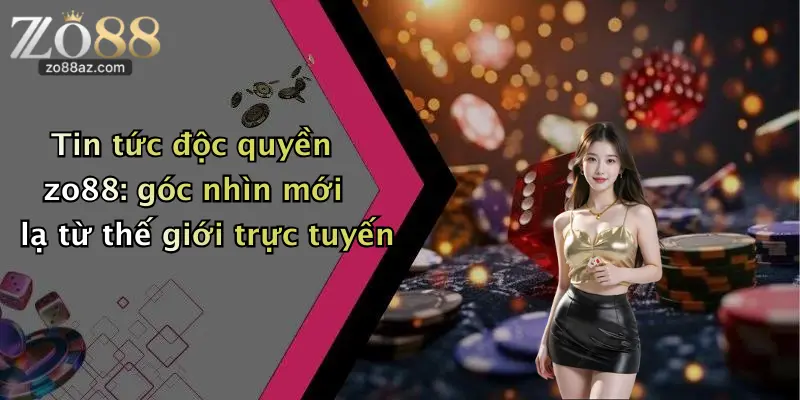 Tin tức độc quyền zo88: góc nhìn mới lạ từ thế giới trực tuyến