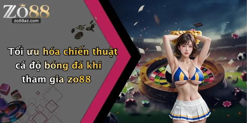 Tối ưu hóa chiến thuật cá độ bóng đá khi tham gia zo88