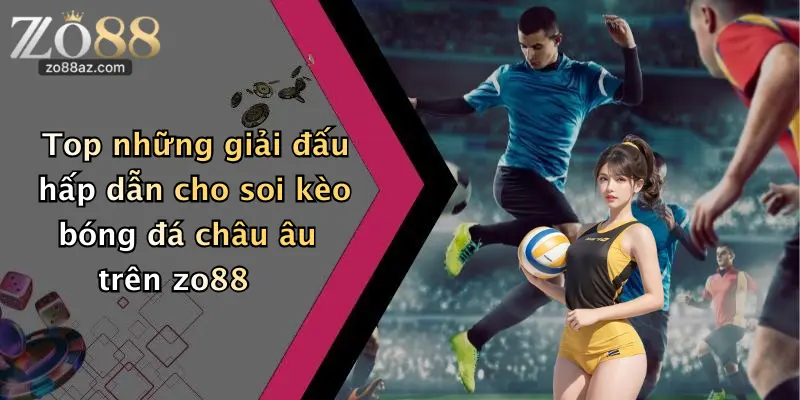 Top những giải đấu hấp dẫn cho soi kèo bóng đá châu âu trên zo88