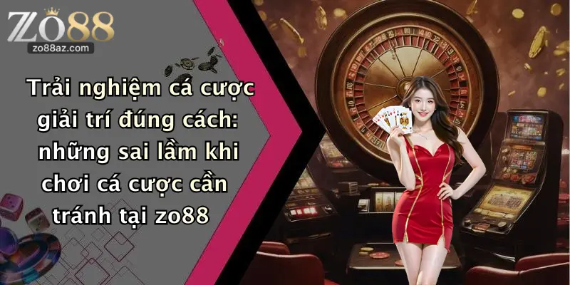 Trải nghiệm cá cược giải trí đúng cách: những sai lầm khi chơi cá cược cần tránh tại zo88